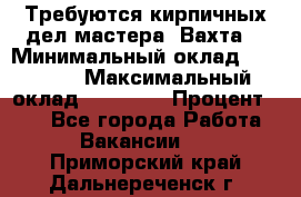 Требуются кирпичных дел мастера. Вахта. › Минимальный оклад ­ 65 000 › Максимальный оклад ­ 99 000 › Процент ­ 20 - Все города Работа » Вакансии   . Приморский край,Дальнереченск г.